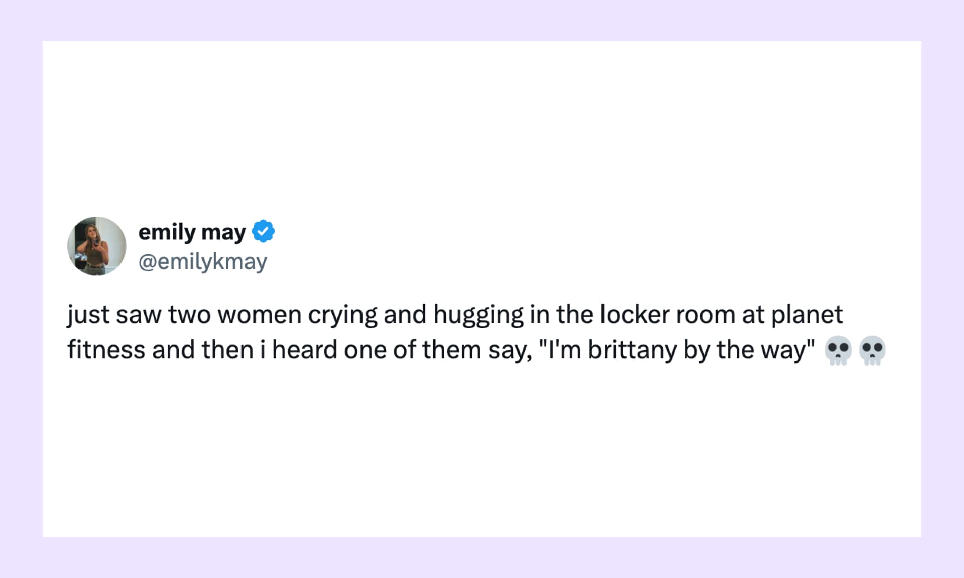 “just saw two women crying and hugging in the locker room at planet fitness and then i heard one of them say, ‘I'm brittany by the way’”