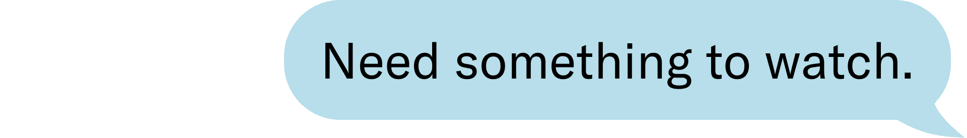 need something to watch